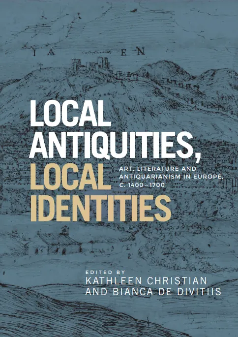 Local antiquities, local identities: Art, literature and antiquarianism in Europe, c. 1400–1700