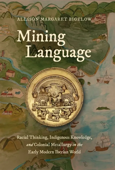 Mining Language: Racial Thinking, Indigenous Knowledge, and Colonial Metallurgy in the Early Modern Iberian World (Published by the Omohundro Institute of Early American History and Culture and the University of North Carolina Press)