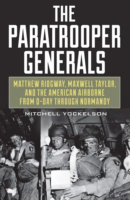 The Paratrooper Generals: Matthew Ridgway, Maxwell Taylor, and the American Airborne from D-Day through Normandy