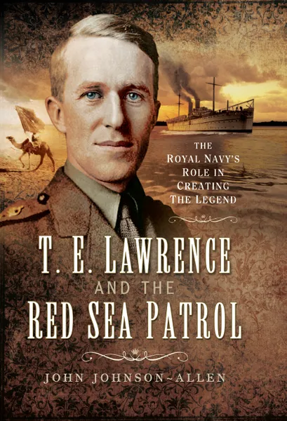 T.E. Lawrence and the Red Sea Patrol: The Royal Navy's Role in Creating the Legend