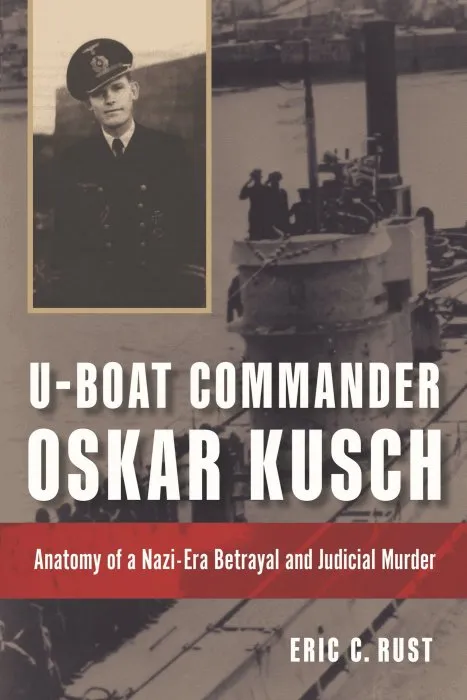 U-Boat Commander Oskar Kusch: Anatomy of a Nazi-Era Betrayal and Judicial Murder