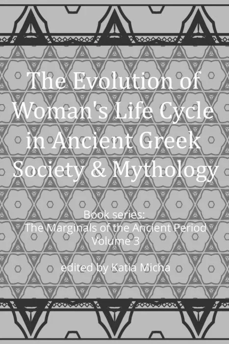 The Evolution of Woman's Life Cycle in Ancient Greek Society and Mythology (The Marginals of the Ancient Period, Book 3)