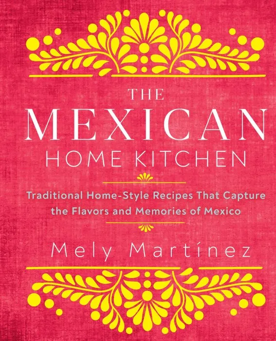 The Mexican Home Kitchen: Traditional Home-Style Recipes That Capture the Flavors and Memories of Mexico