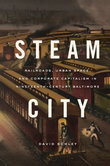 Steam City: Railroads, Urban Space, and Corporate Capitalism in Nineteenth-Century Baltimore