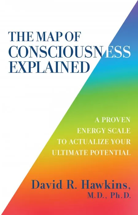 The Map of Consciousness Explained: A Proven Energy Scale to Actualize Your Ultimate Potential