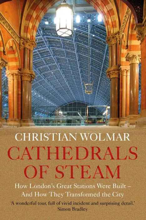 Cathedrals of Steam: How London's Great Stations Were Built – And How They Transformed the City