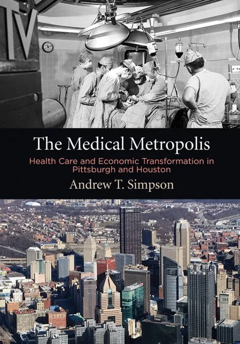 The Medical Metropolis: Health Care and Economic Transformation in Pittsburgh and Houston (American Business, Politics, and Society)