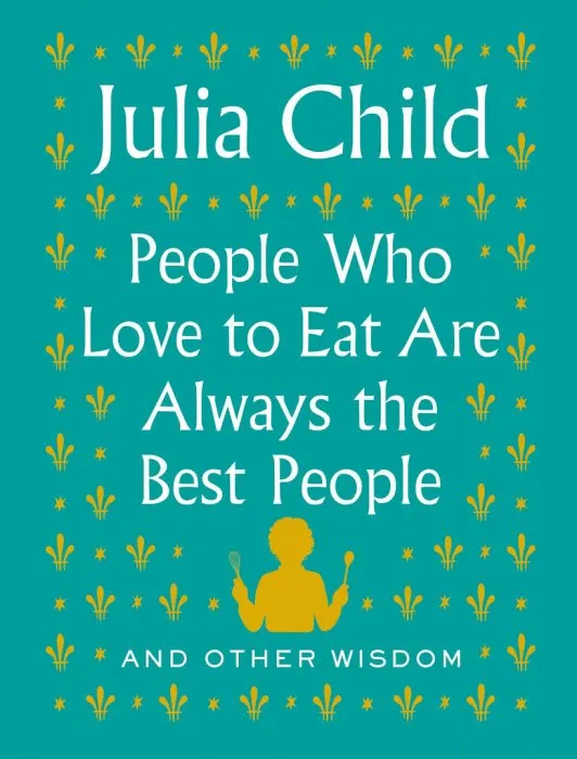 People Who Love to Eat Are Always the Best People: And Other Wisdom