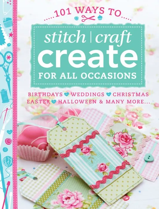 101 Ways to Stitch, Craft, Create for All Occasions: Birthdays, Weddings, Christmas, Easter, Halloween & Many More . . .