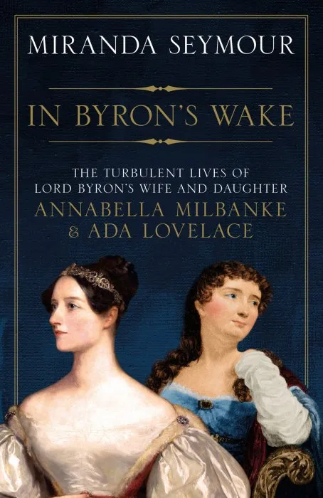In Byron's Wake: The Turbulent Lives of Lord Byron's Wife and Daughter Annabella Milbanke & Ada Lovelace