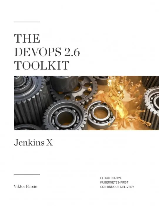 The DevOps 2.6 Toolkit: Jenkins X: Cloud-Native Kubernetes-First Continuous Delivery (The DevOps Toolkit)