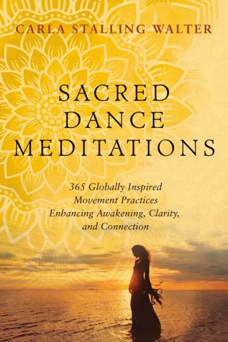 Sacred Dance Meditations: 365 Globally Inspired Movement Practices Enhancing Awakening, Clarity, and Connection
