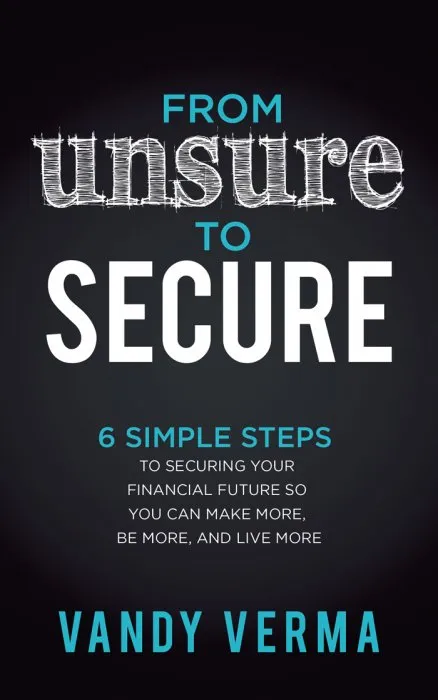 From Unsure to Secure: 6 Simple Steps to Securing Your Financial Future so You Can Make More, Be More, and Live More