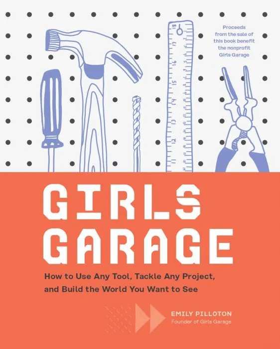 Girls Garage: How to Use Any Tool, Tackle Any Project, and Build the World You Want to See