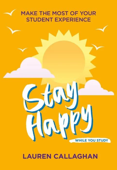 Stay Happy While You Study: Make the Most of Your Student Experience (Student Wellbeing)