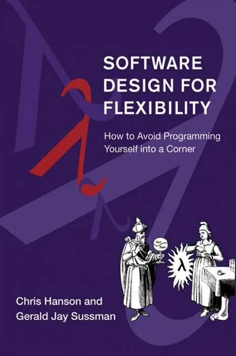 Software Design for Flexibility: How to Avoid Programming Yourself into a Corner (The MIT Press)