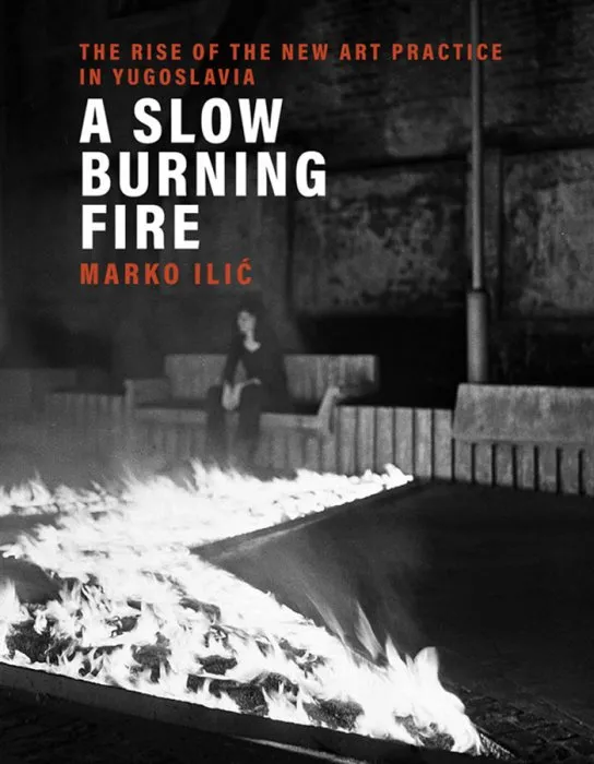 A Slow Burning Fire: The Rise of the New Art Practice in Yugoslavia (The MIT Press)