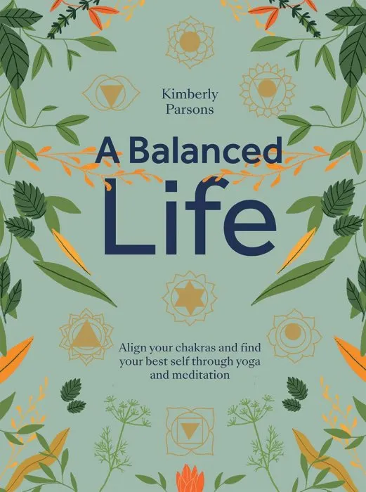 A Balanced Life: Align your chakras and find your best self through yoga and meditation