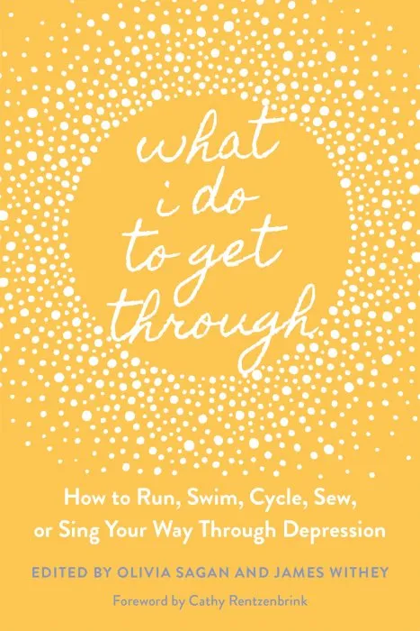 What I Do to Get Through: How to Run, Swim, Cycle, Sew, or Sing Your Way Through Depression