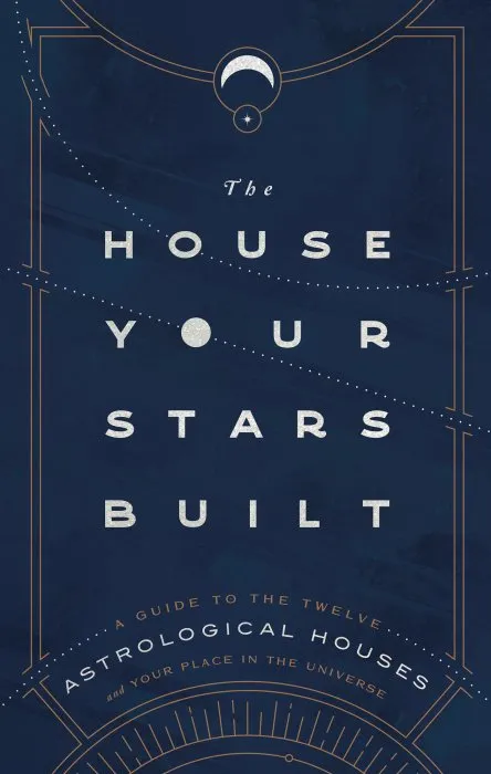 The House Your Stars Built: A Guide to the Twelve Astrological Houses and Your Place in the Universe