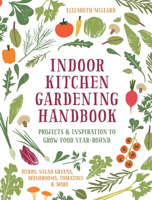 Indoor Kitchen Gardening Handbook: Projects & Inspiration to Grow Food Year-Round – Herbs, Salad Greens, Mushrooms, Tomatoes & More