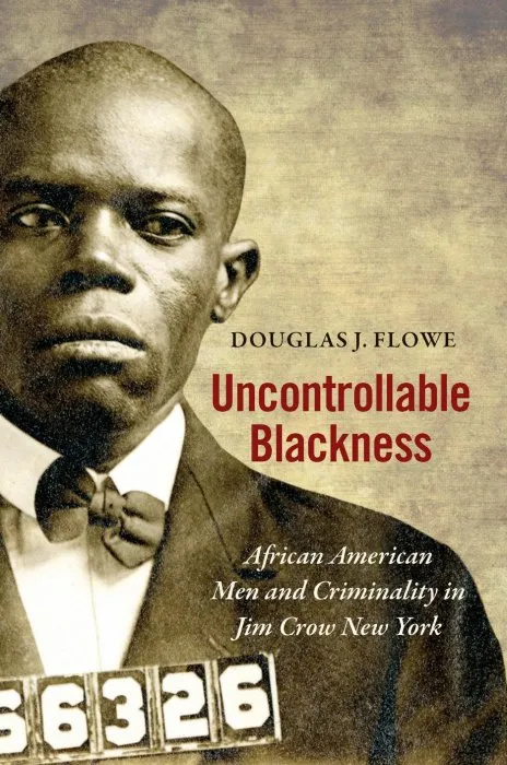 Uncontrollable Blackness: African American Men and Criminality in Jim Crow New York (Justice, Power, and Politics)