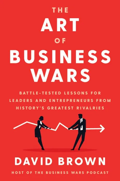 The Art of Business Wars: Battle-Tested Lessons for Leaders and Entrepreneurs from History's Greatest Rivalries