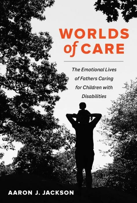 Worlds of Care: The Emotional Lives of Fathers Caring for Children with Disabilities (California in Public Anthropology)