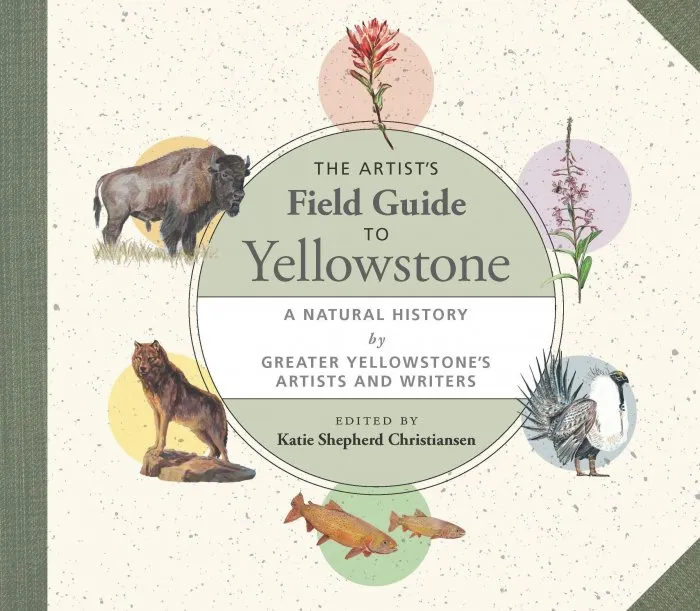 The Artist's Field Guide to Yellowstone: A Natural History by Greater Yellowstone's Artists and Writers