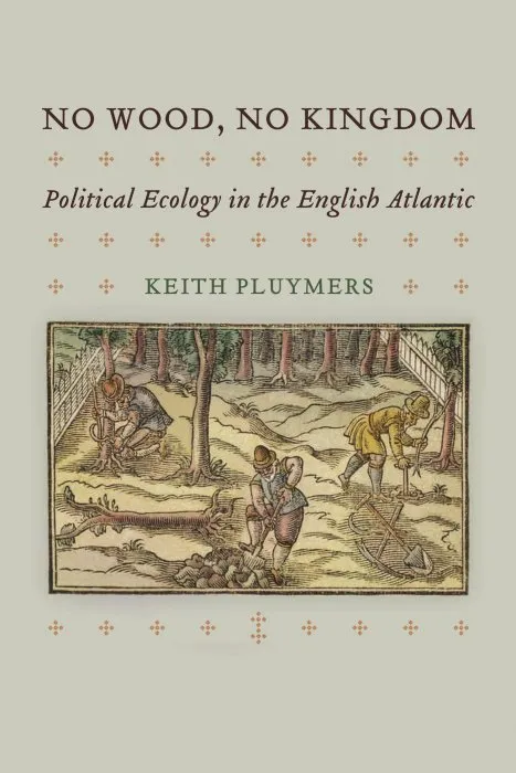 No Wood, No Kingdom: Political Ecology in the English Atlantic (The Early Modern Americas)