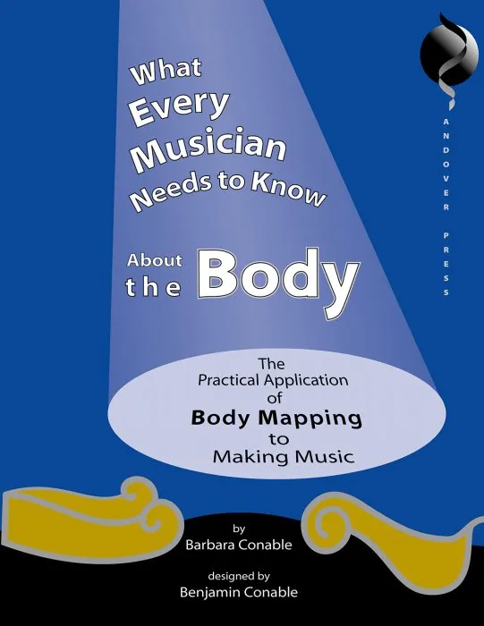 What Every Musician Needs to Know About the Body: The Practical Application of Body Mapping to Making Music