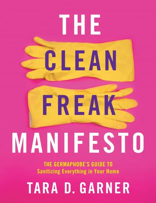 The Clean Freak Manifesto: The Germaphobe's Guide to Sanitizing Everything in Your Home