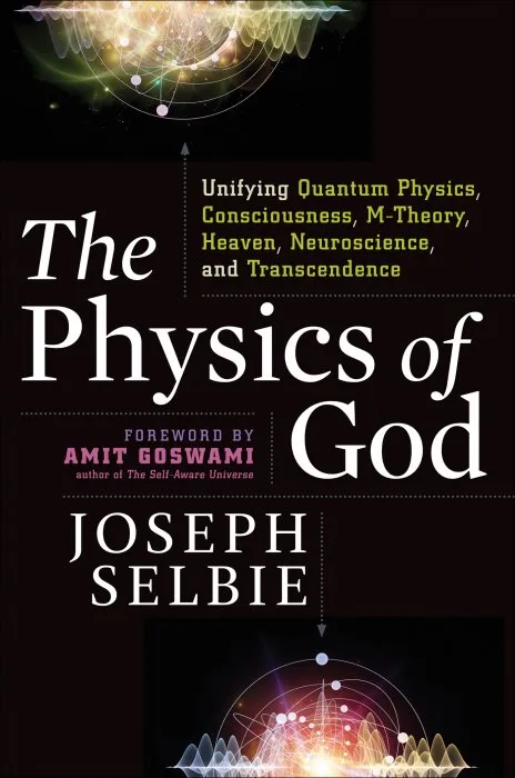 The Physics of God: Unifying Quantum Physics, Consciousness, M-Theory, Heaven, Neuroscience and Transcendence