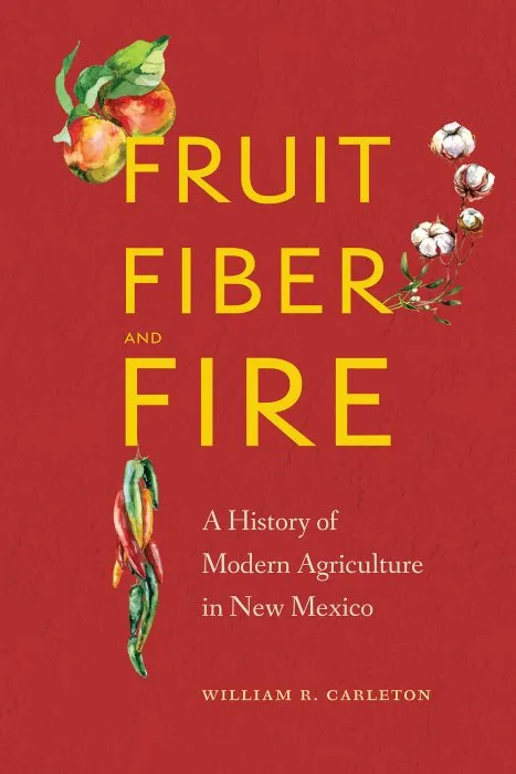 Fruit, Fiber, and Fire: A History of Modern Agriculture in New Mexico