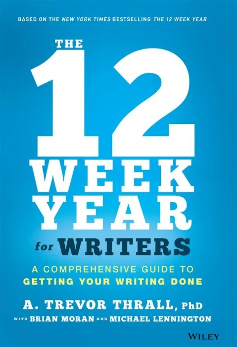 The 12 Week Year for Writers: A Comprehensive Guide to Getting Your Writing Done