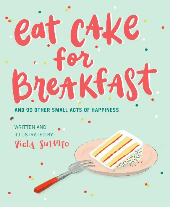 Eat Cake for Breakfast: And 99 Other Small Acts of Happiness