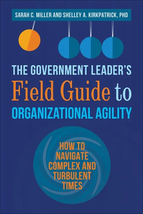The Government Leader's Field Guide to Organizational Agility: How to Navigate Complex and Turbulent Times