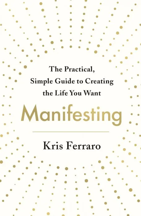 Manifesting: The Practical, Simple Guide to Creating the Life You Want