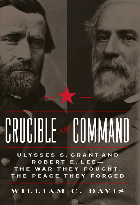 Crucible of Command: Ulysses S. Grant and Robert E. Lee — The War They Fought, the Peace They Forged
