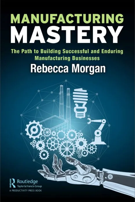 Manufacturing Mastery: The Path to Building Successful and Enduring Manufacturing Businesses