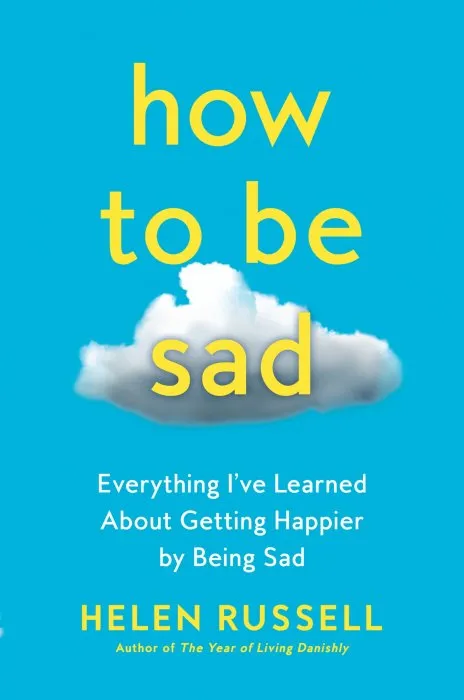 How to Be Sad: Everything I've Learned About Getting Happier by Being Sad