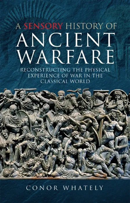 A Sensory History of Ancient Warfare: Reconstructing the Physical Experience of War in the Classical World