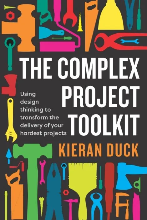 The Complex Project Toolkit: Using design thinking to transform the delivery of your hardest projects