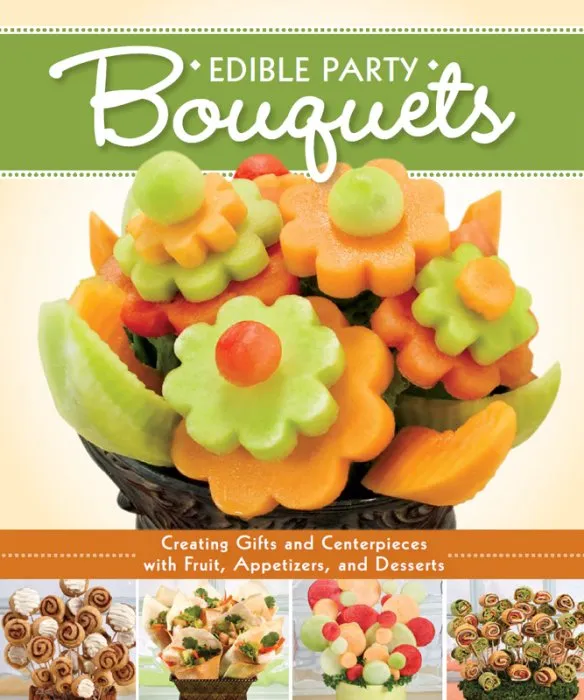 Edible Party Bouquets: Creating Gifts and Centerpieces with Fruit, Appetizers, and Desserts