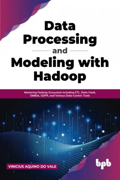 Data Processing and Modeling with Hadoop: Mastering Hadoop Ecosystem Including ETL, Data Vault, DMBok, GDPR