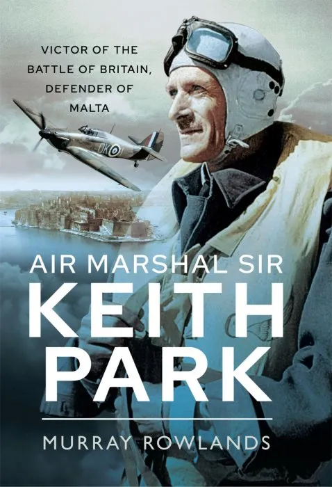 Air Marshal Sir Keith Park: Victor of the Battle of Britain, Defender of Malta
