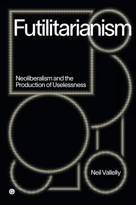 Futilitarianism: Neoliberalism and the Production of Uselessness (Goldsmiths Press / PERC Papers)