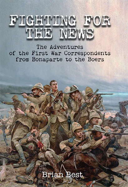 Fighting for the News: The Adventures of the First War Correspondents from Bonaparte to the Boers