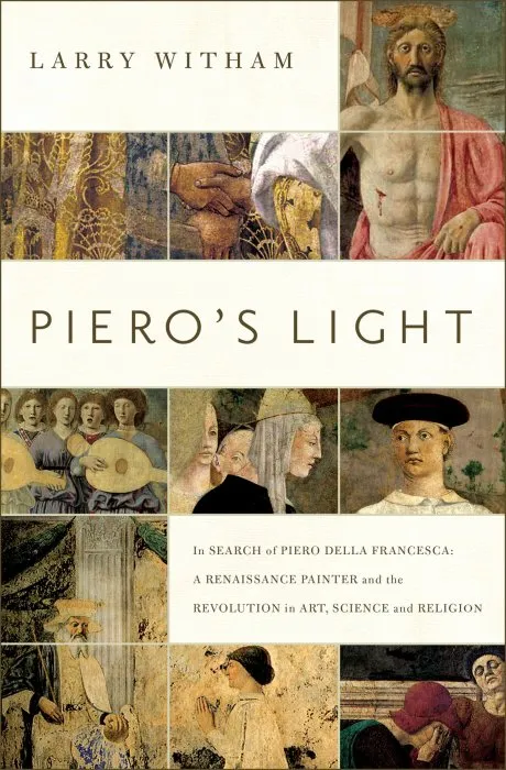 Piero's Light: In Search of Piero della Francesca: A Renaissance Painter and the Revolution in Art, Science, and Religion