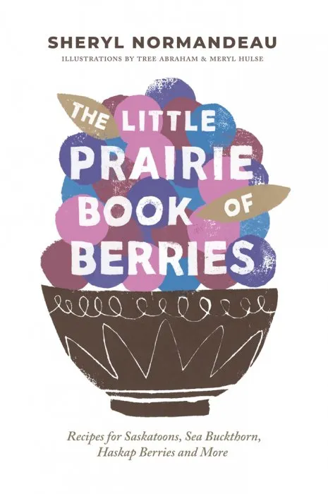 The Little Prairie Book of Berries: Recipes for Saskatoons, Sea Buckthorn, Haskap Berries and More